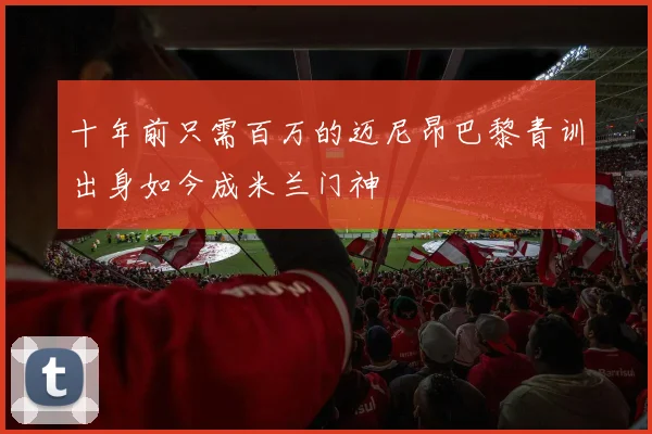 十年前只需百万的迈尼昂巴黎青训出身如今成米兰门神