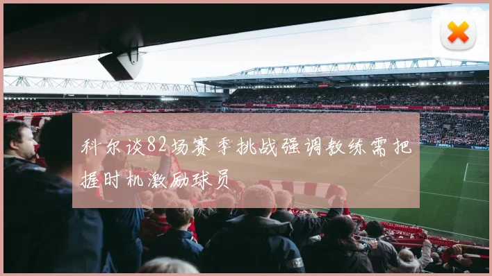 科尔谈82场赛季挑战强调教练需把握时机激励球员