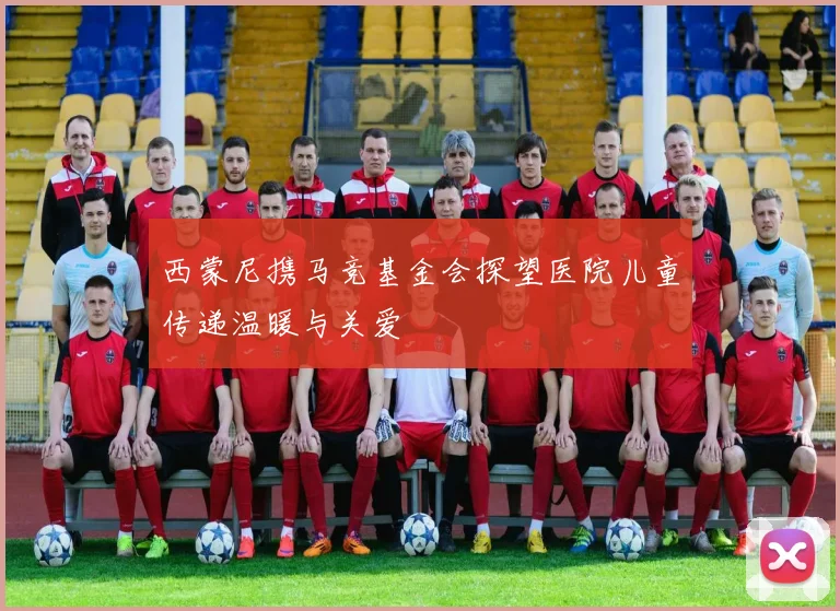 西蒙尼携马竞基金会探望医院儿童传递温暖与关爱