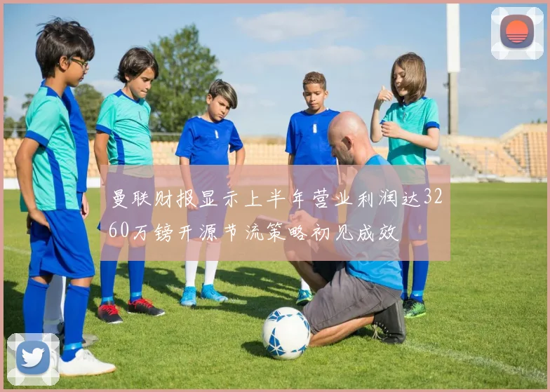 曼联财报显示上半年营业利润达3260万镑开源节流策略初见成效