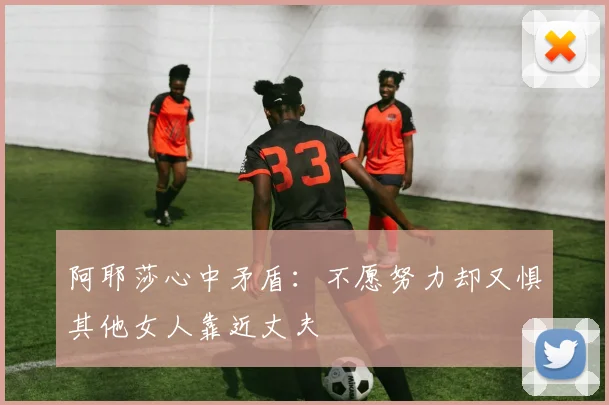 阿耶莎心中矛盾：不愿努力却又惧其他女人靠近丈夫