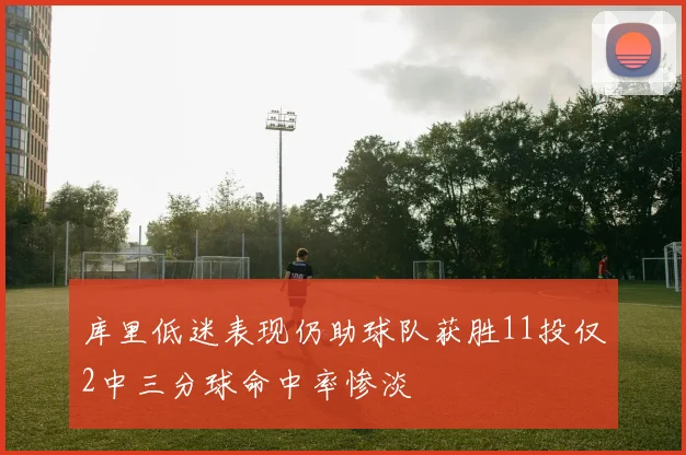 库里低迷表现仍助球队获胜11投仅2中三分球命中率惨淡