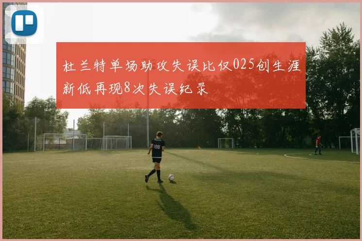 杜兰特单场助攻失误比仅025创生涯新低再现8次失误纪录