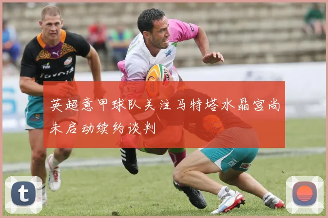 英超意甲球队关注马特塔水晶宫尚未启动续约谈判