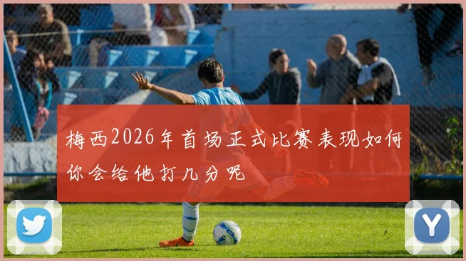 梅西2026年首场正式比赛表现如何你会给他打几分呢