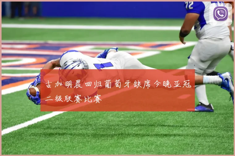 古加明晨回归葡萄牙缺席今晚亚冠二级联赛比赛