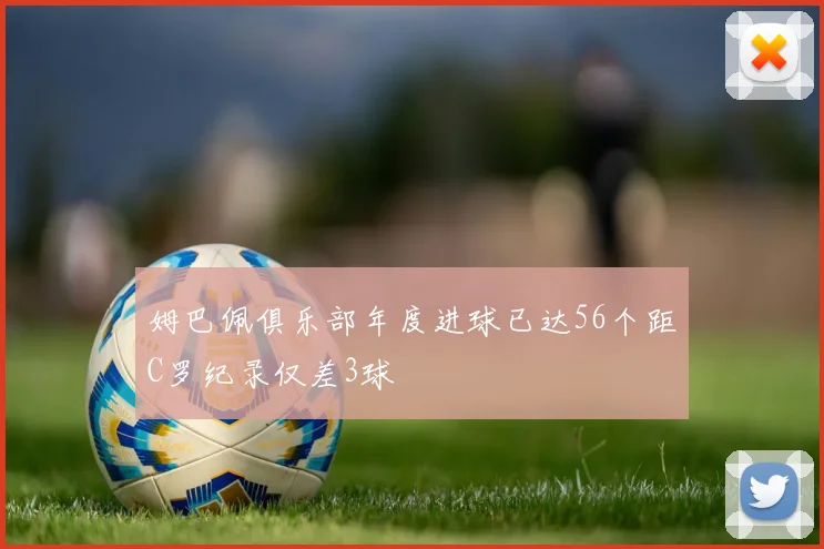 姆巴佩俱乐部年度进球已达56个距C罗纪录仅差3球