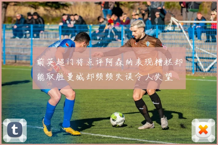 前英超门将点评阿森纳表现糟糕却能取胜曼城却频频失误令人失望