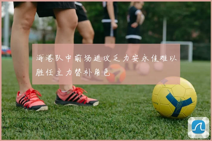 海港队中前场进攻乏力安永佳难以胜任主力替补角色