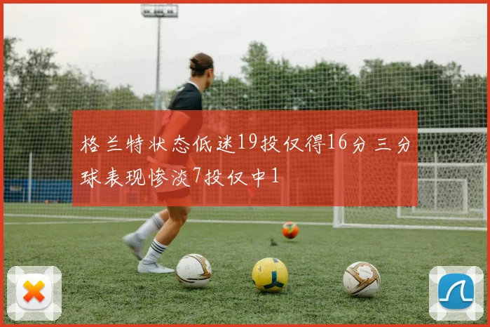 格兰特状态低迷19投仅得16分三分球表现惨淡7投仅中1