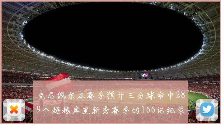 克尼佩尔本赛季预计三分球命中289个超越库里新秀赛季的166记纪录