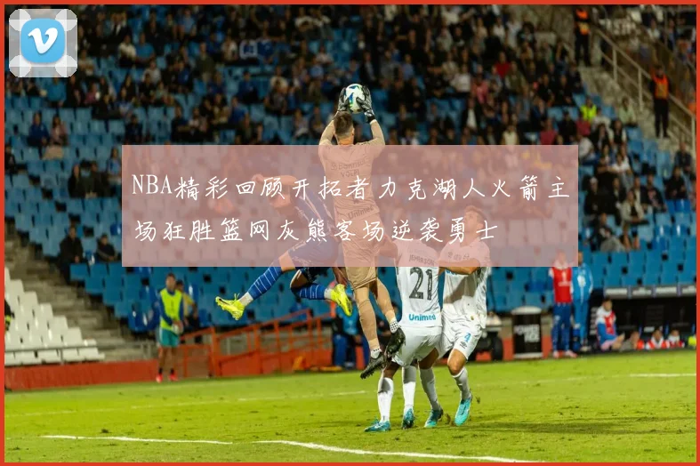 NBA精彩回顾开拓者力克湖人火箭主场狂胜篮网灰熊客场逆袭勇士