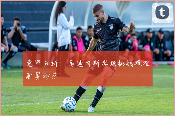 意甲分析：乌迪内斯客场挑战艰难胜算渺茫