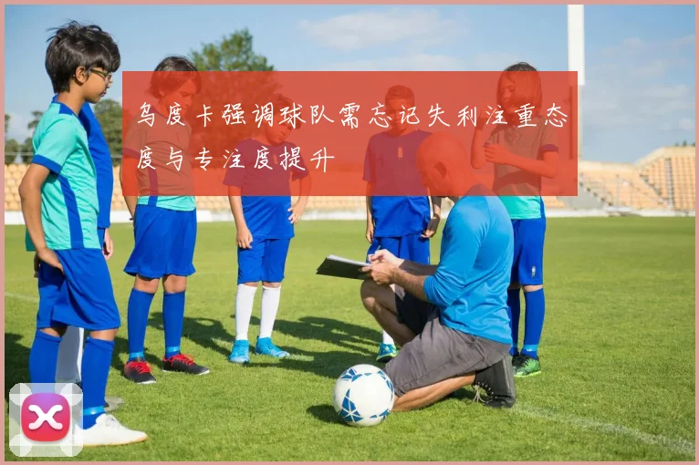 乌度卡强调球队需忘记失利注重态度与专注度提升