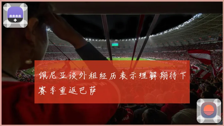 佩尼亚谈外租经历表示理解期待下赛季重返巴萨
