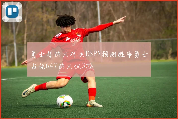 勇士与热火对决ESPN预测胜率勇士占优647热火仅353