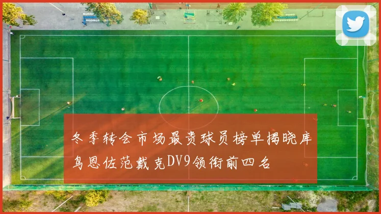 冬季转会市场最贵球员榜单揭晓库鸟恩佐范戴克DV9领衔前四名
