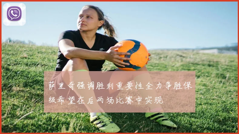 萨里奇强调胜利重要性全力争胜保级希望在后两场比赛中实现