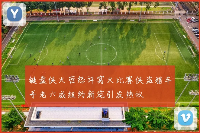 键盘侠火密怒评窝火比赛侠盗猎车手老六成纽约新宠引发热议