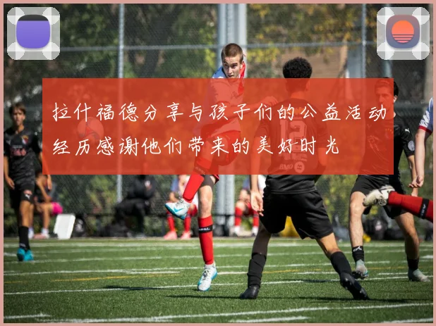 拉什福德分享与孩子们的公益活动经历感谢他们带来的美好时光