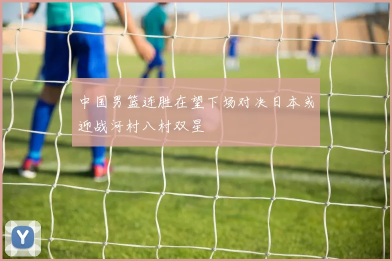 中国男篮连胜在望下场对决日本或迎战河村八村双星