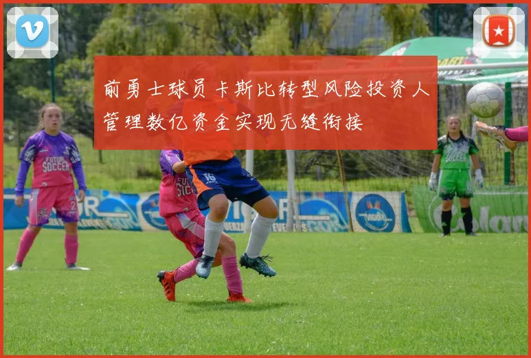 前勇士球员卡斯比转型风险投资人管理数亿资金实现无缝衔接