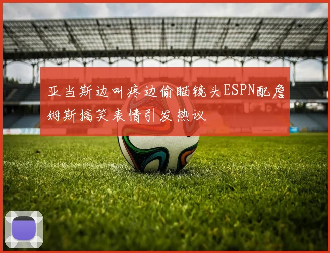 亚当斯边叫疼边偷瞄镜头ESPN配詹姆斯搞笑表情引发热议