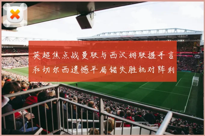英超焦点战曼联与西汉姆联握手言和切尔西遗憾平局错失胜机对阵利兹联