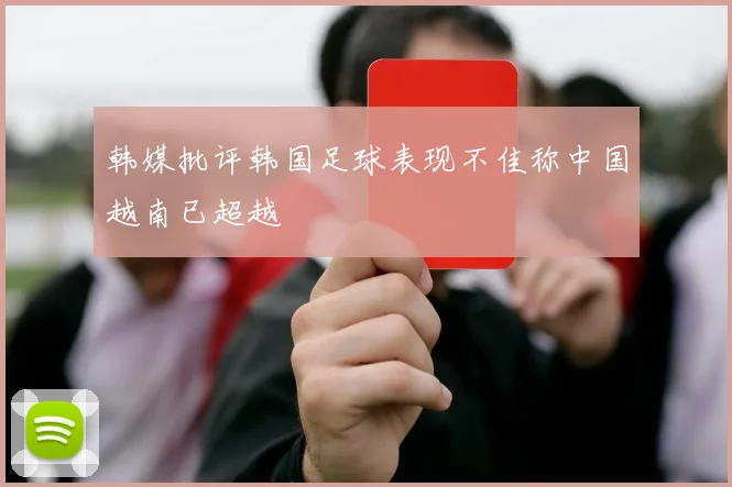 韩媒批评韩国足球表现不佳称中国越南已超越