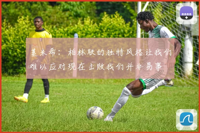 基米希：柏林联的独特风格让我们难以应对现在击败我们并非易事