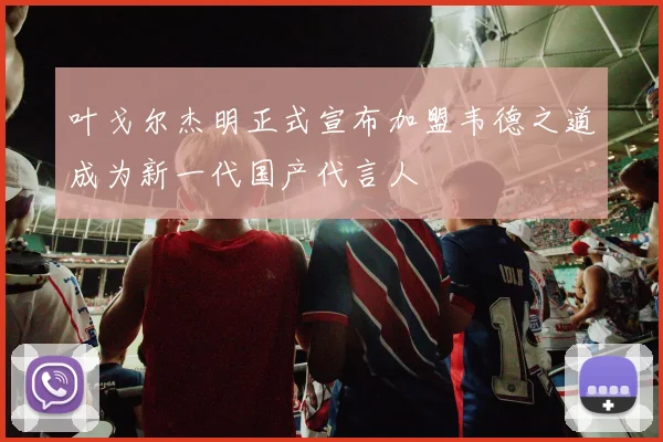 叶戈尔杰明正式宣布加盟韦德之道成为新一代国产代言人