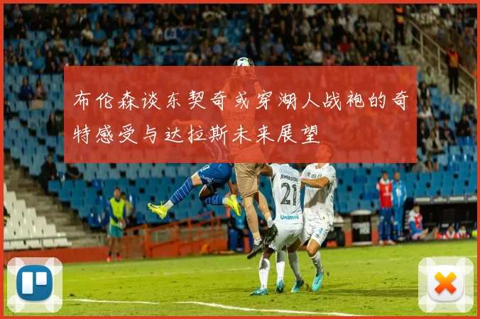 布伦森谈东契奇或穿湖人战袍的奇特感受与达拉斯未来展望