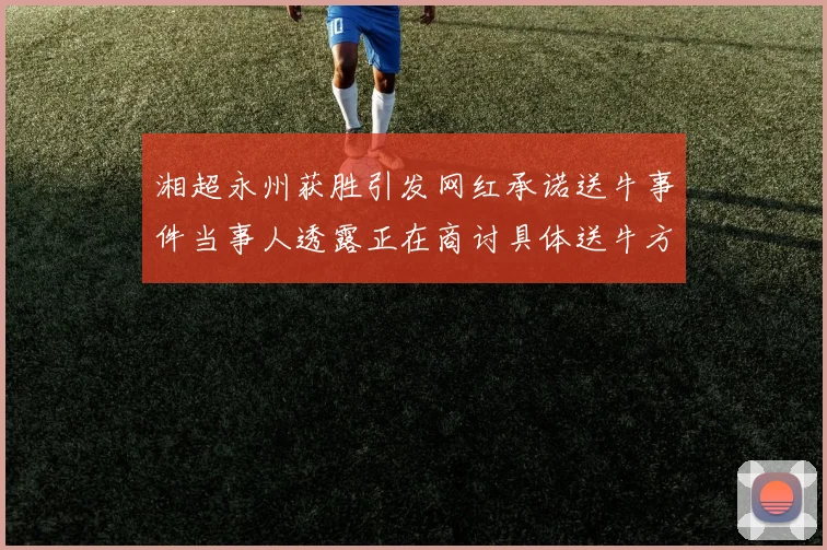 湘超永州获胜引发网红承诺送牛事件当事人透露正在商讨具体送牛方案