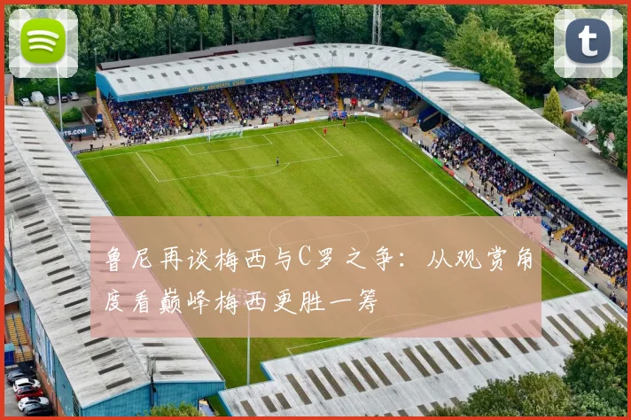 鲁尼再谈梅西与C罗之争：从观赏角度看巅峰梅西更胜一筹